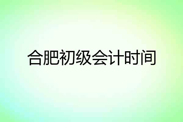合肥初级会计时间