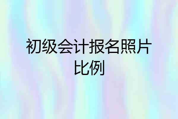 初级会计报名照片比例