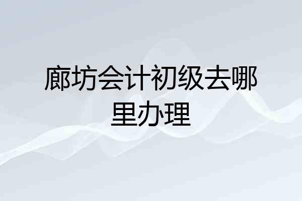 廊坊会计初级去哪里办理
