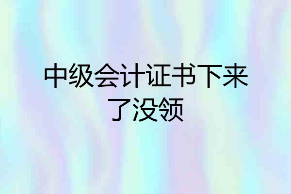 中级会计证书下来了没领