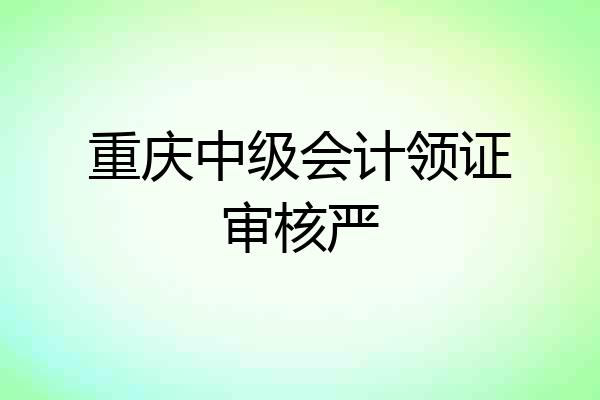 重庆中级会计领证审核严