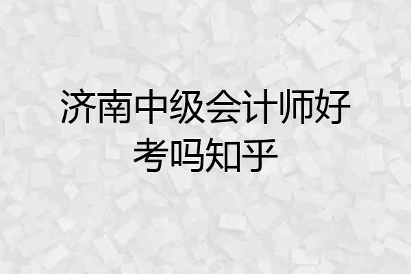 济南中级会计师好考吗知乎