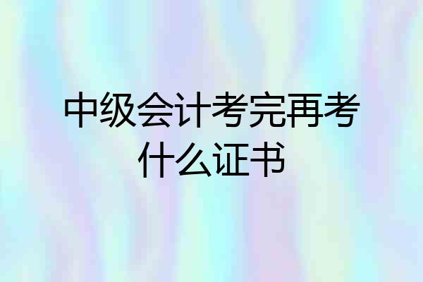 中级会计考完再考什么证书