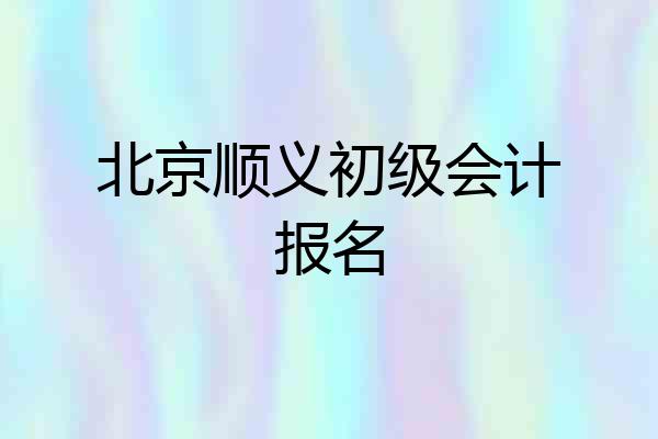 北京顺义初级会计报名