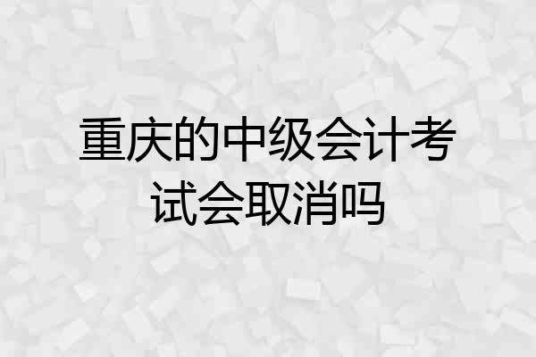 重庆的中级会计考试会取消吗