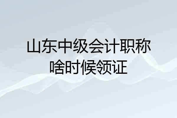 山东中级会计职称啥时候领证
