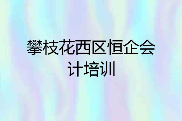 攀枝花西区恒企会计培训
