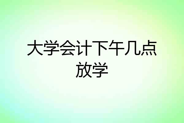 大学会计下午几点放学