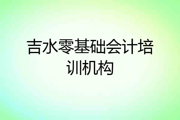 吉水零基础会计培训机构