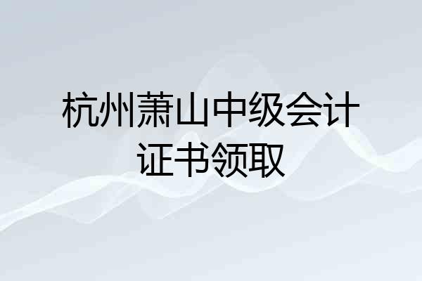 杭州萧山中级会计证书领取