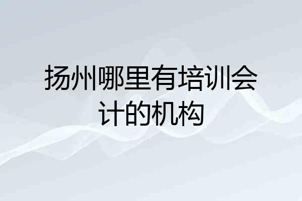 扬州哪里有培训会计的机构