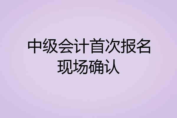 中级会计首次报名现场确认