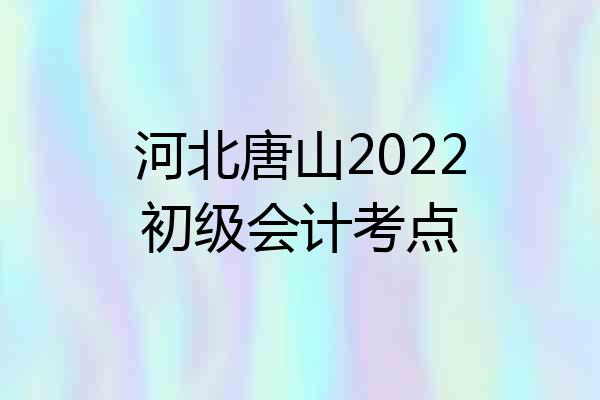 河北唐山2022初级会计考点