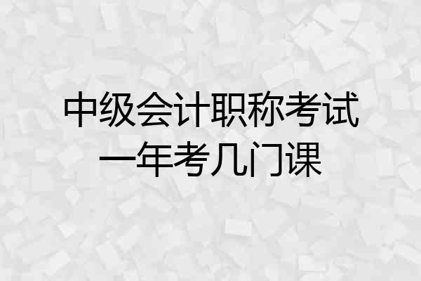 中级会计职称考试一年考几门课