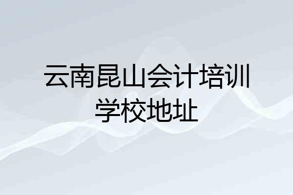 云南昆山会计培训学校地址