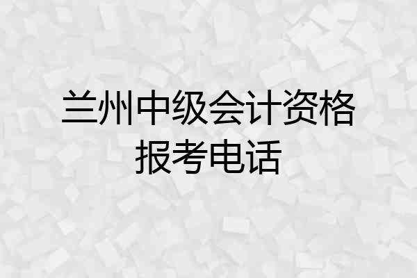 兰州中级会计资格报考电话