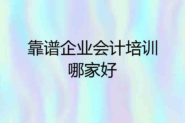 靠谱企业会计培训哪家好
