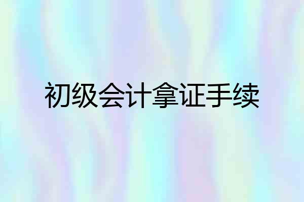 初级会计拿证手续