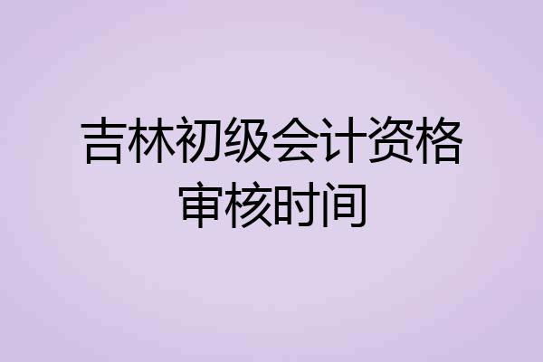 吉林初级会计资格审核时间
