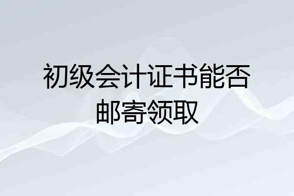 初级会计证书能否邮寄领取