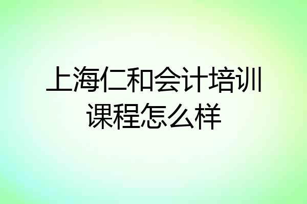 上海仁和会计培训课程怎么样
