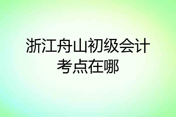 浙江舟山初级会计考点在哪