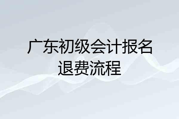 广东初级会计报名退费流程