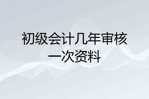 初级会计几年审核一次资料
