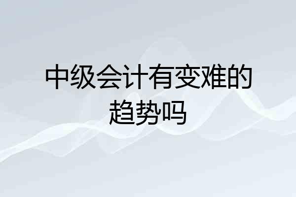 中级会计有变难的趋势吗