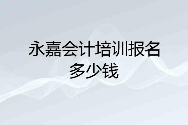 永嘉会计培训报名多少钱
