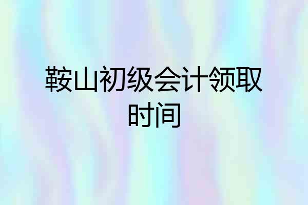 鞍山初级会计领取时间