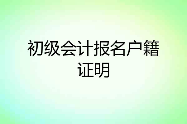 初级会计报名户籍证明