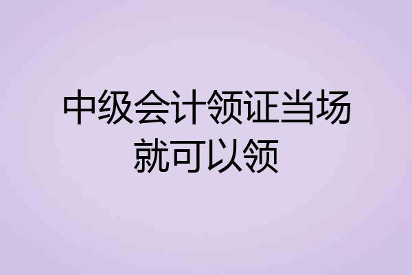 中级会计领证当场就可以领