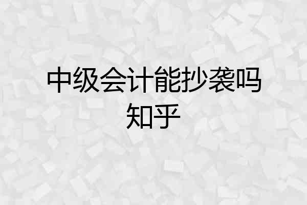 中级会计能抄袭吗知乎