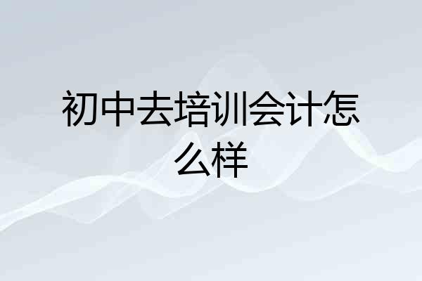初中去培训会计怎么样