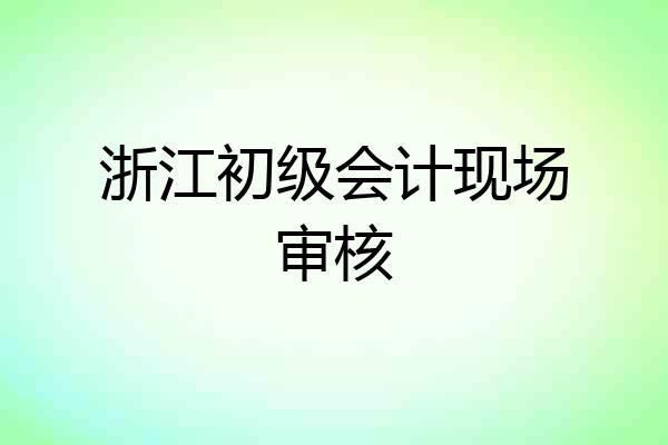 浙江初级会计现场审核
