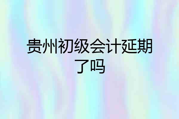 贵州初级会计延期了吗