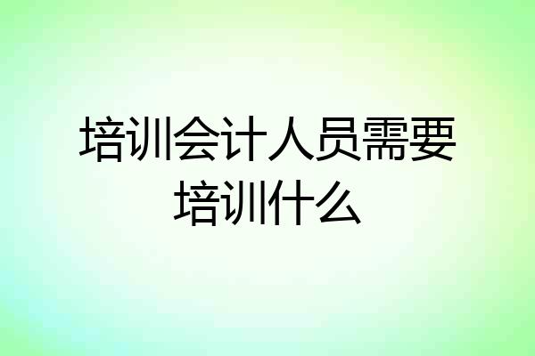 培训会计人员需要培训什么