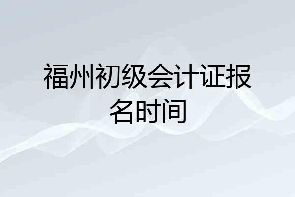 福州初级会计证报名时间