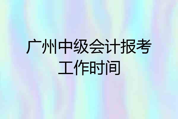 广州中级会计报考工作时间