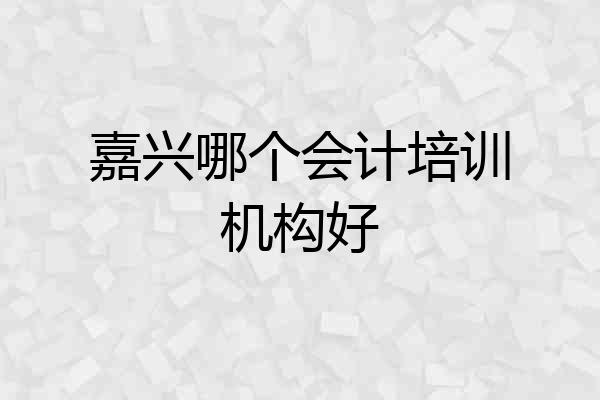 嘉兴哪个会计培训机构好