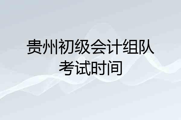 贵州初级会计组队考试时间