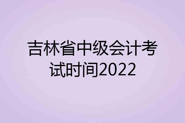 吉林省中级会计考试时间2022