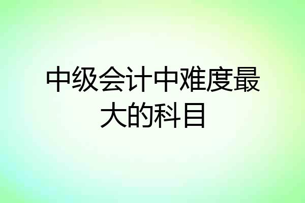 中级会计中难度最大的科目