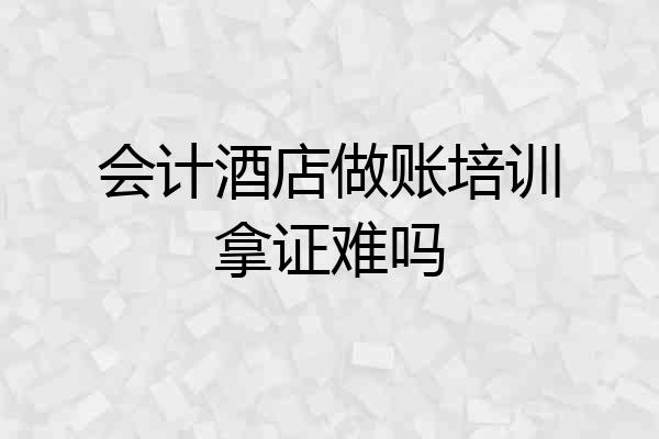 会计酒店做账培训拿证难吗