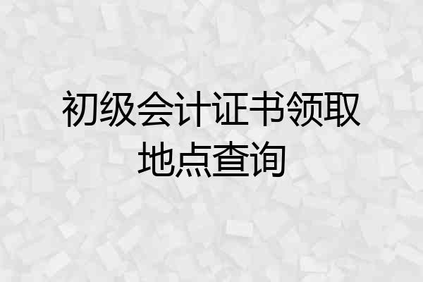 初级会计证书领取地点查询
