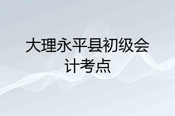 大理永平县初级会计考点