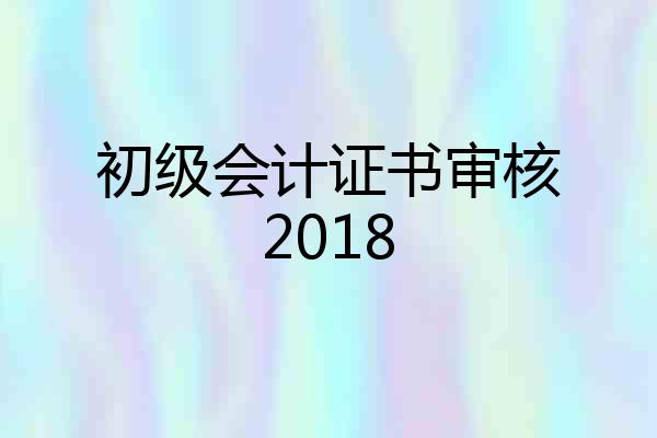 初级会计证书审核2018