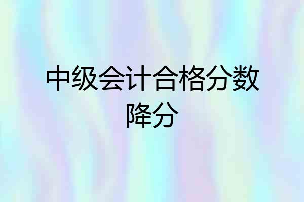 中级会计合格分数降分