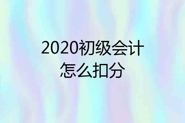 2020初级会计怎么扣分